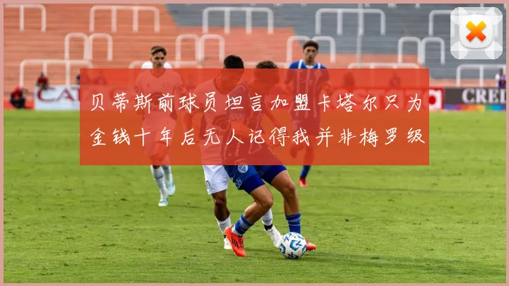 贝蒂斯前球员坦言加盟卡塔尔只为金钱十年后无人记得我并非梅罗级别