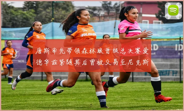 唐斯率先带领森林狼晋级总决赛爱德华兹紧随其后曾被交易至尼克斯