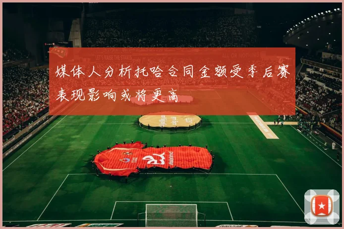 媒体人分析托哈合同金额受季后赛表现影响或将更高