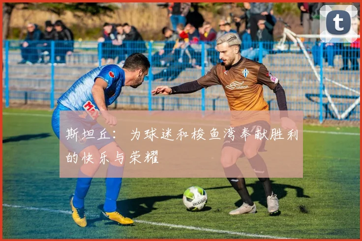 斯坦丘：为球迷和梭鱼湾奉献胜利的快乐与荣耀