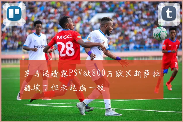 罗马诺透露PSV欲800万欧买断萨拉赫埃丁但未达成一致
