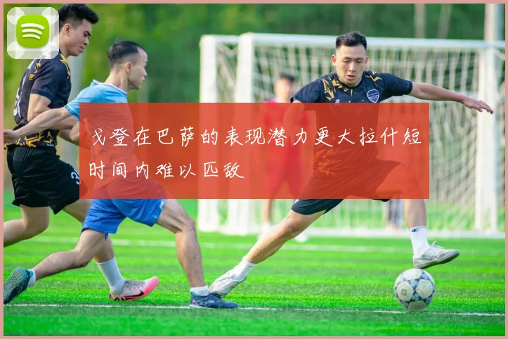 戈登在巴萨的表现潜力更大拉什短时间内难以匹敌