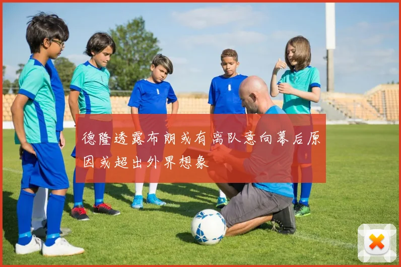 德隆透露布朗或有离队意向幕后原因或超出外界想象