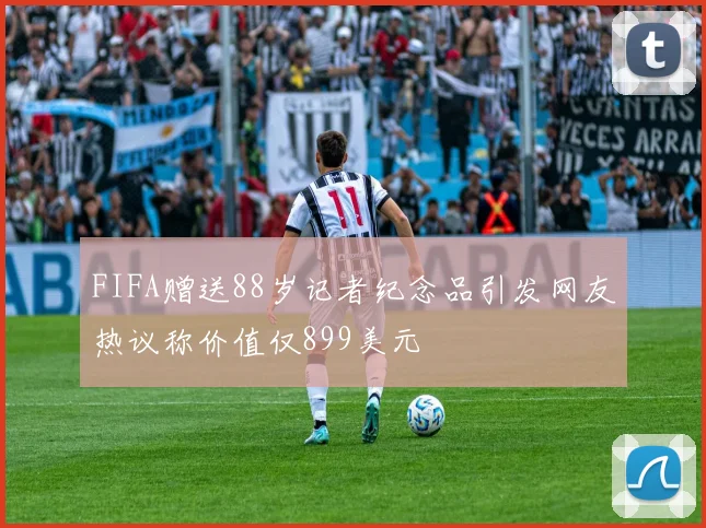 FIFA赠送88岁记者纪念品引发网友热议称价值仅899美元