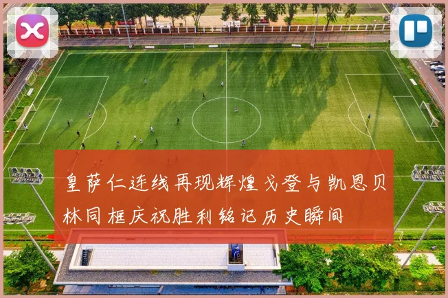 皇萨仁连线再现辉煌戈登与凯恩贝林同框庆祝胜利铭记历史瞬间