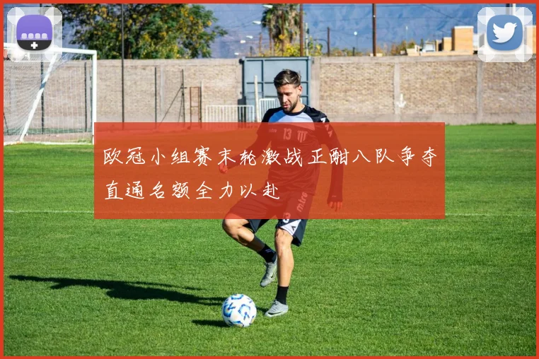 欧冠小组赛末轮激战正酣八队争夺直通名额全力以赴