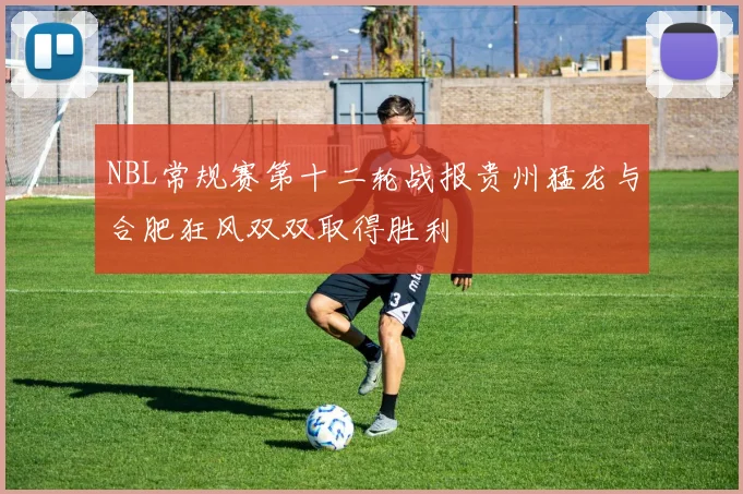 NBL常规赛第十二轮战报贵州猛龙与合肥狂风双双取得胜利