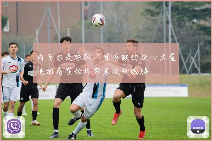 内马尔是球队不可或缺的核心力量他的存在始终带来致命威胁