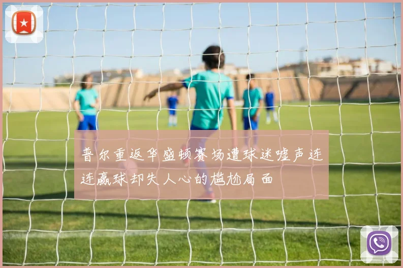 普尔重返华盛顿赛场遭球迷嘘声连连赢球却失人心的尴尬局面