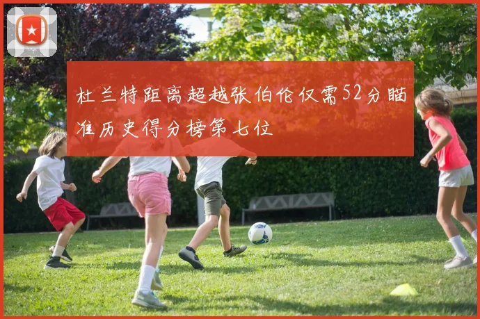 杜兰特距离超越张伯伦仅需52分瞄准历史得分榜第七位