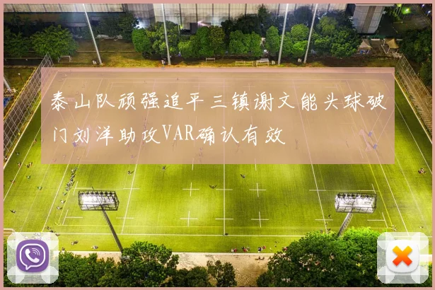 泰山队顽强追平三镇谢文能头球破门刘洋助攻VAR确认有效