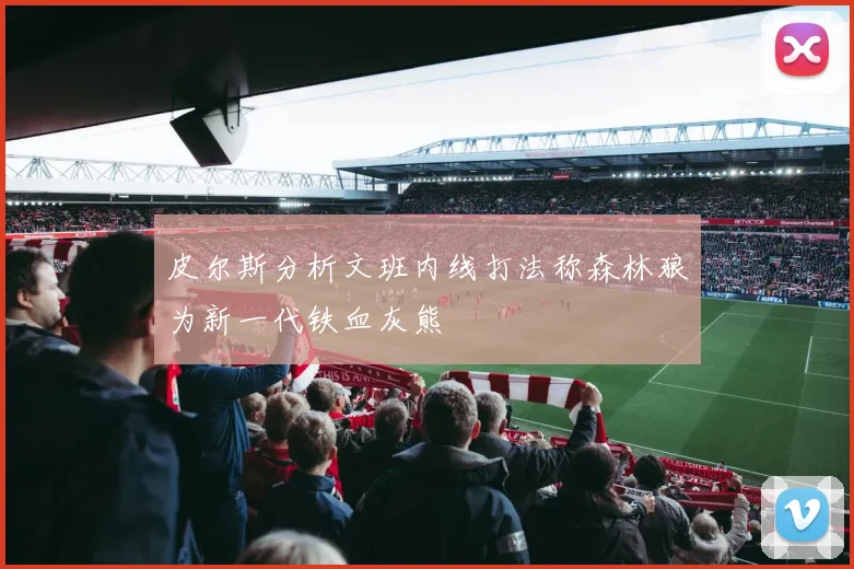 皮尔斯分析文班内线打法称森林狼为新一代铁血灰熊