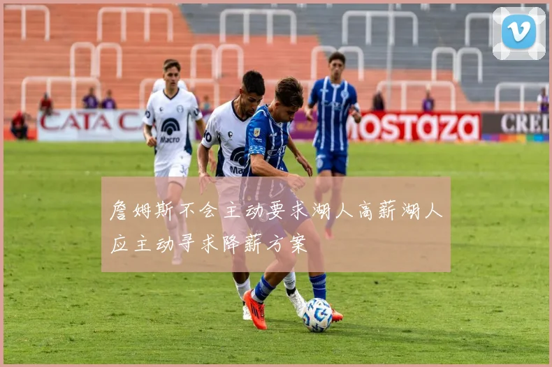 詹姆斯不会主动要求湖人高薪湖人应主动寻求降薪方案