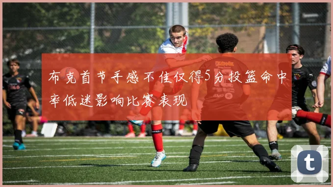 布克首节手感不佳仅得5分投篮命中率低迷影响比赛表现