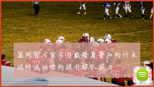 篮网官方宣布与戴隆夏普和约什米诺特成功续约提升球队实力
