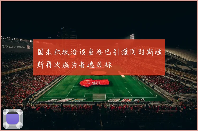 国米积极洽谈查洛巴引援同时斯通斯再次成为备选目标
