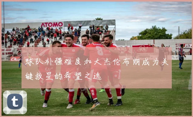 球队补强难度加大杰伦布朗成为关键救星的希望之选