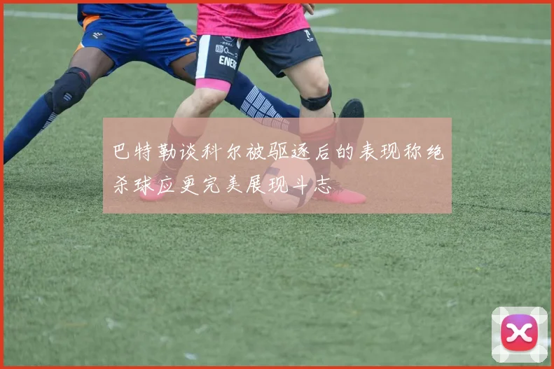 巴特勒谈科尔被驱逐后的表现称绝杀球应更完美展现斗志