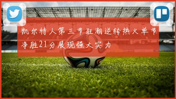 凯尔特人第三节狂潮逆转热火单节净胜21分展现强大实力
