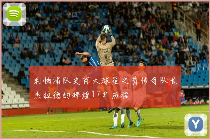 利物浦队史百大球星之首传奇队长杰拉德的辉煌17年历程