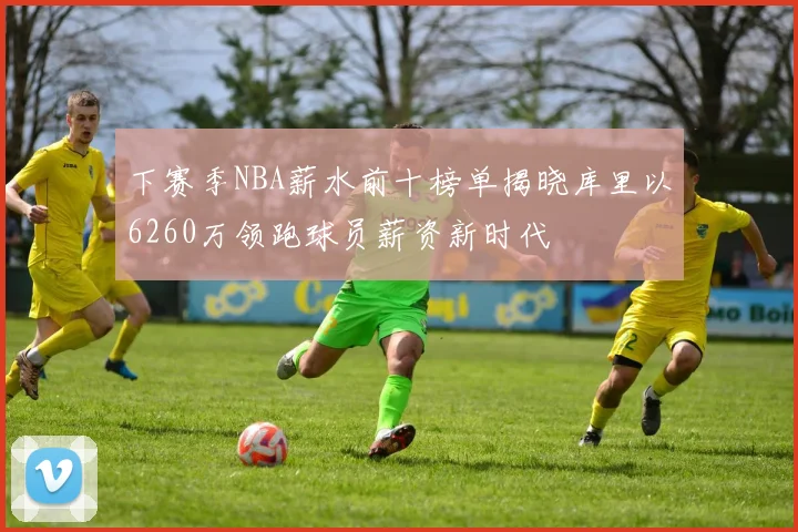 下赛季NBA薪水前十榜单揭晓库里以6260万领跑球员薪资新时代