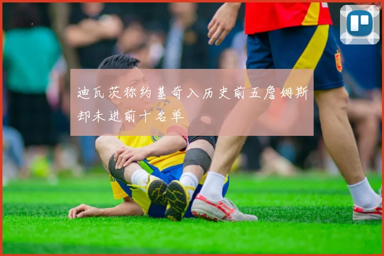 迪瓦茨称约基奇入历史前五詹姆斯却未进前十名单