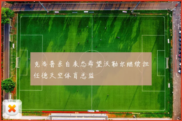克洛普亲自表态希望沃勒尔继续担任德天空体育总监