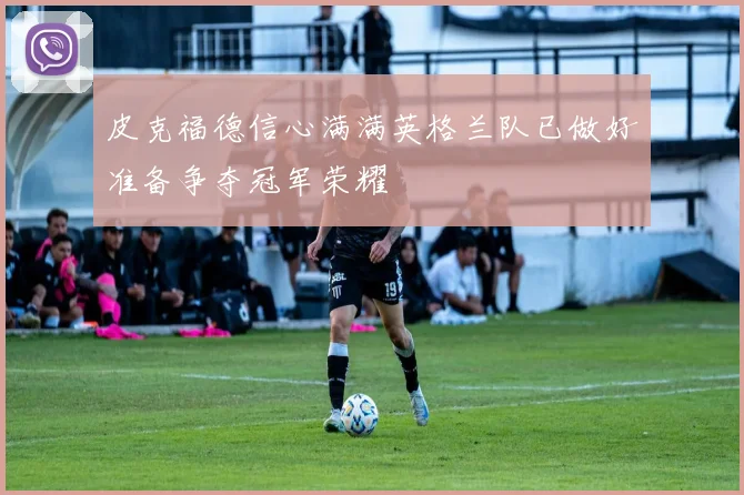 皮克福德信心满满英格兰队已做好准备争夺冠军荣耀