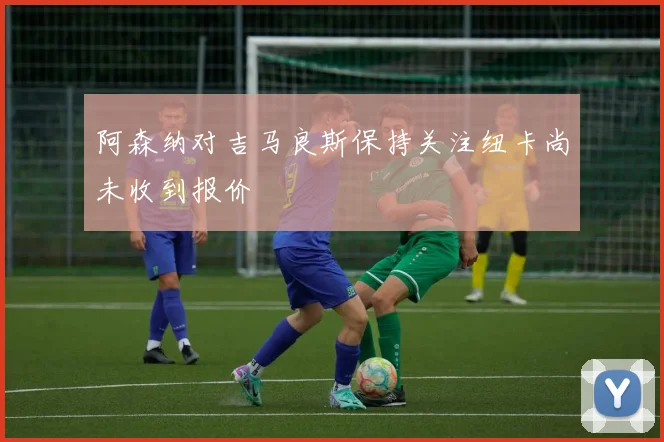 阿森纳对吉马良斯保持关注纽卡尚未收到报价