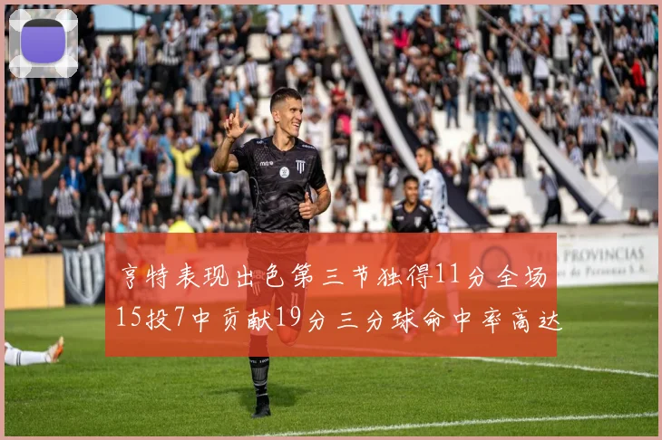 亨特表现出色第三节独得11分全场15投7中贡献19分三分球命中率高达375